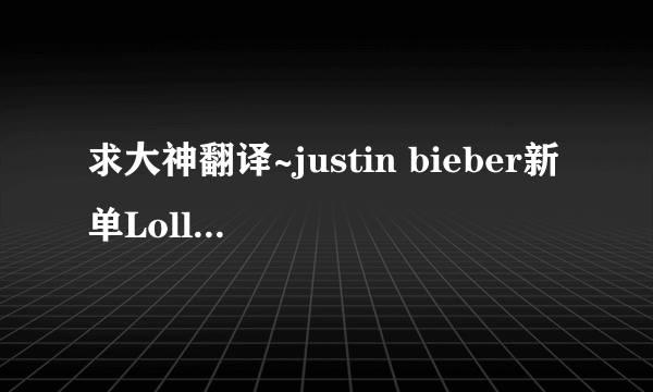 求大神翻译~justin bieber新单Lolly 英文歌词，求精准翻译啊，不要在线翻译那种