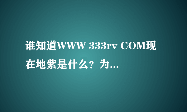 谁知道WWW 333rv COM现在地紫是什么？为什么WWW首333rv页COM打不开了