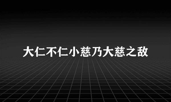 大仁不仁小慈乃大慈之敌