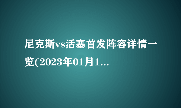 尼克斯vs活塞首发阵容详情一览(2023年01月16日)-飞外