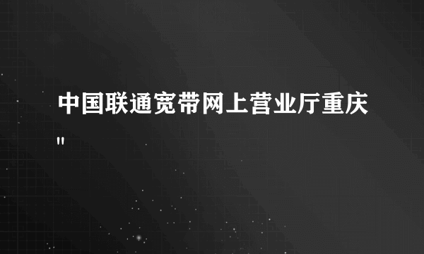 中国联通宽带网上营业厅重庆