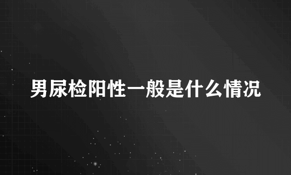 男尿检阳性一般是什么情况