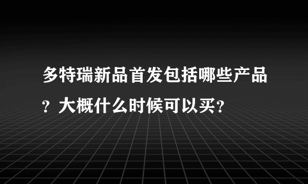 多特瑞新品首发包括哪些产品？大概什么时候可以买？