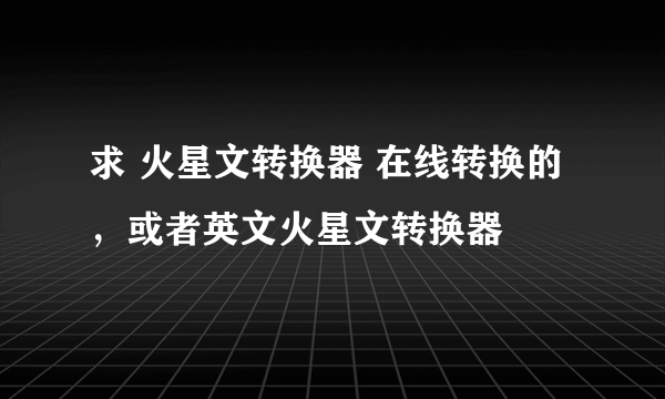 求 火星文转换器 在线转换的，或者英文火星文转换器