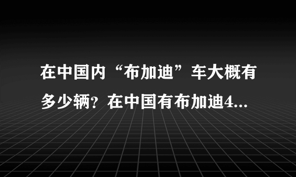 在中国内“布加迪”车大概有多少辆？在中国有布加迪4s店吗？