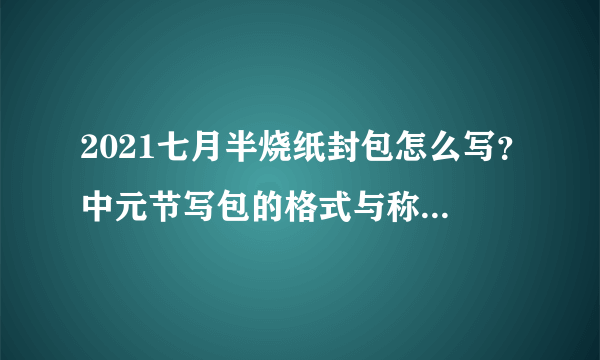 2021七月半烧纸封包怎么写？中元节写包的格式与称呼具体怎么写？