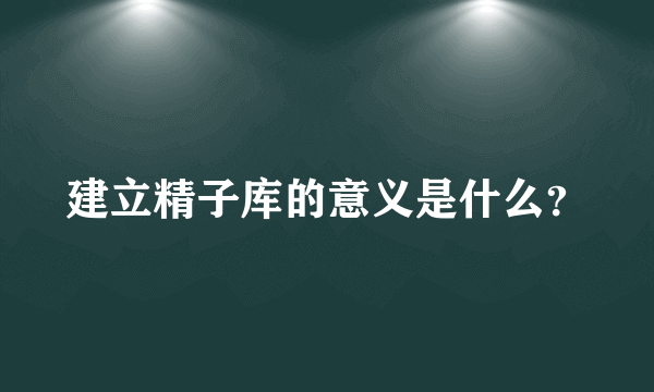 建立精子库的意义是什么？