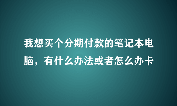 我想买个分期付款的笔记本电脑，有什么办法或者怎么办卡