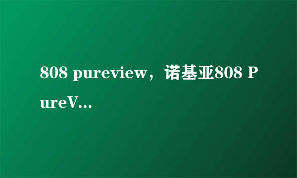 808 pureview，诺基亚808 PureView到底有多牛