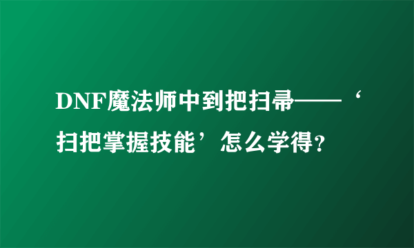 DNF魔法师中到把扫帚——‘扫把掌握技能’怎么学得？