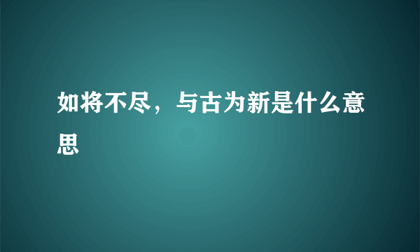 如将不尽，与古为新是什么意思