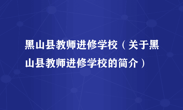 黑山县教师进修学校（关于黑山县教师进修学校的简介）