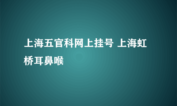 上海五官科网上挂号 上海虹桥耳鼻喉