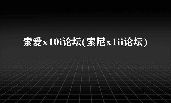 索爱x10i论坛(索尼x1ii论坛)