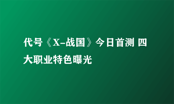 代号《X-战国》今日首测 四大职业特色曝光