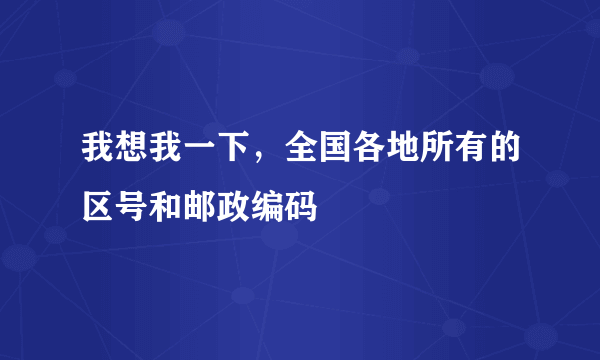 我想我一下，全国各地所有的区号和邮政编码