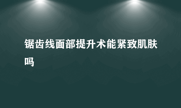 锯齿线面部提升术能紧致肌肤吗