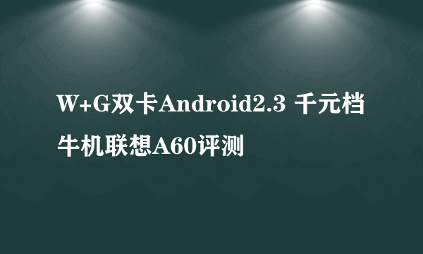 W+G双卡Android2.3 千元档牛机联想A60评测