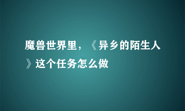 魔兽世界里，《异乡的陌生人》这个任务怎么做