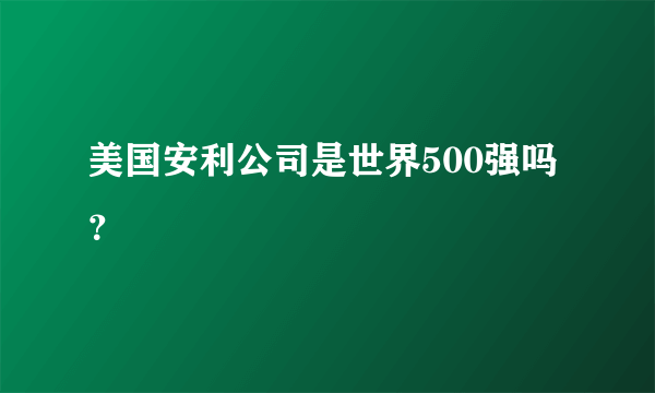 美国安利公司是世界500强吗？