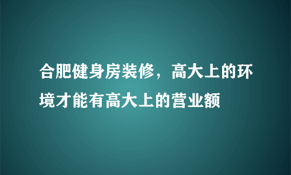 合肥健身房装修，高大上的环境才能有高大上的营业额