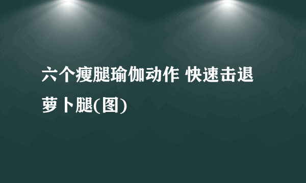 六个瘦腿瑜伽动作 快速击退萝卜腿(图)