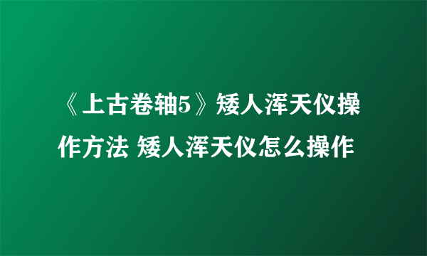 《上古卷轴5》矮人浑天仪操作方法 矮人浑天仪怎么操作