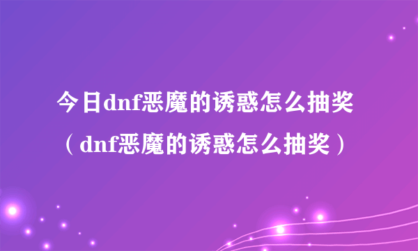 今日dnf恶魔的诱惑怎么抽奖（dnf恶魔的诱惑怎么抽奖）