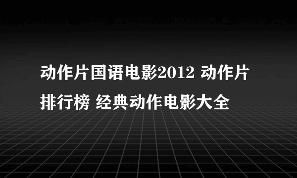 动作片国语电影2012 动作片排行榜 经典动作电影大全