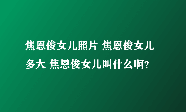 焦恩俊女儿照片 焦恩俊女儿多大 焦恩俊女儿叫什么啊？