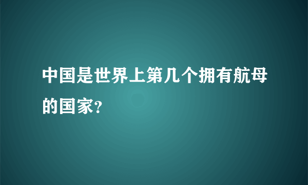 中国是世界上第几个拥有航母的国家？