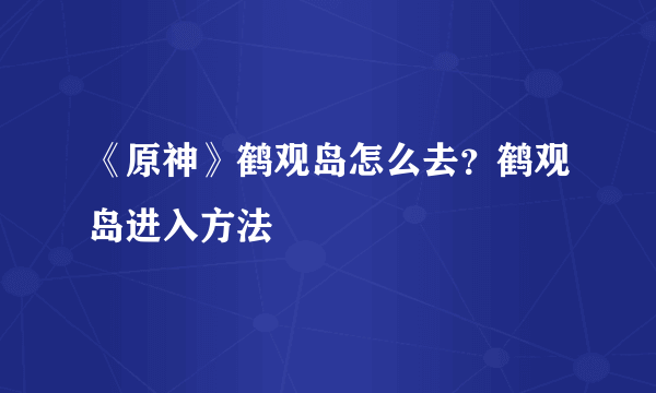 《原神》鹤观岛怎么去？鹤观岛进入方法