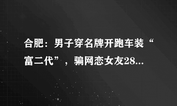 合肥：男子穿名牌开跑车装“富二代”，骗网恋女友28万, 你怎么看？