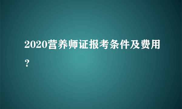 2020营养师证报考条件及费用？