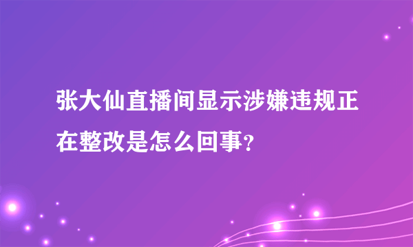 张大仙直播间显示涉嫌违规正在整改是怎么回事？