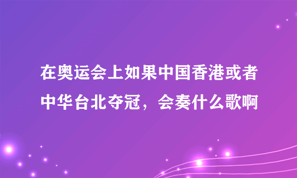 在奥运会上如果中国香港或者中华台北夺冠，会奏什么歌啊