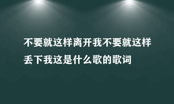 不要就这样离开我不要就这样丢下我这是什么歌的歌词