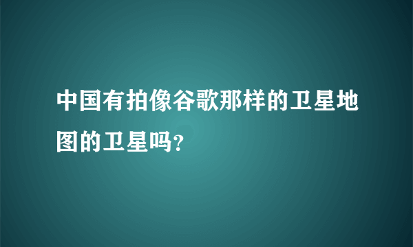 中国有拍像谷歌那样的卫星地图的卫星吗？