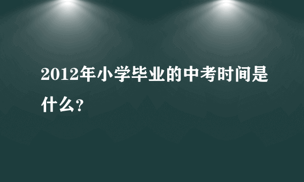 2012年小学毕业的中考时间是什么？