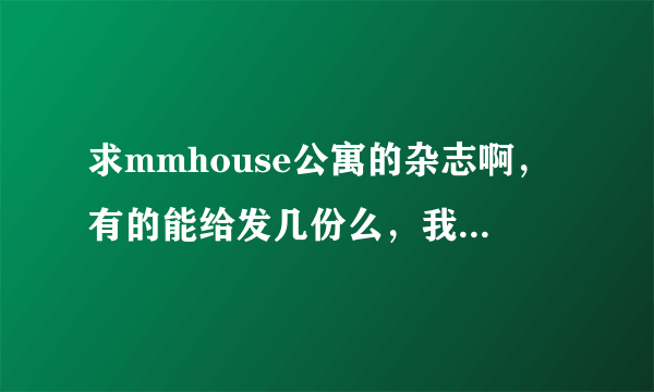 求mmhouse公寓的杂志啊，有的能给发几份么，我只有那本增刊，兄弟在此谢过了