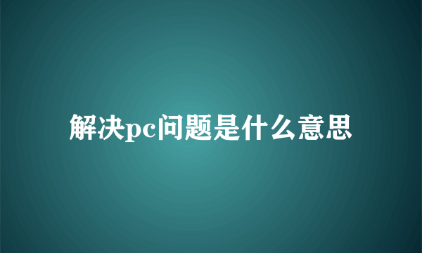 解决pc问题是什么意思