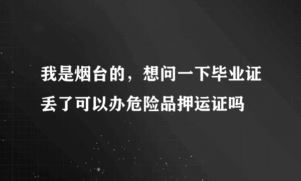 我是烟台的，想问一下毕业证丢了可以办危险品押运证吗