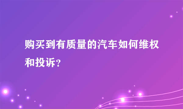 购买到有质量的汽车如何维权和投诉？