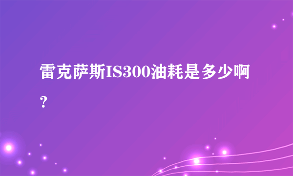 雷克萨斯IS300油耗是多少啊？