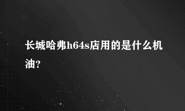 长城哈弗h64s店用的是什么机油？