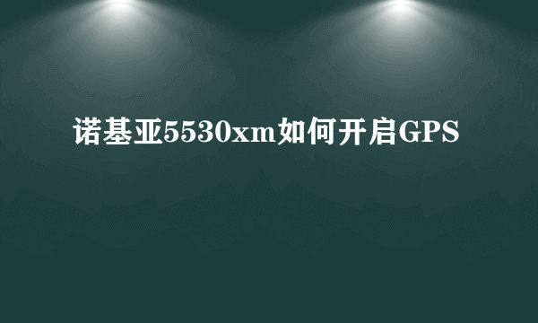 诺基亚5530xm如何开启GPS