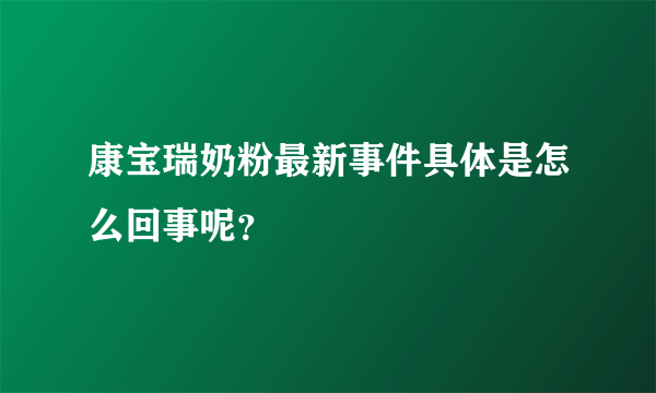 康宝瑞奶粉最新事件具体是怎么回事呢？