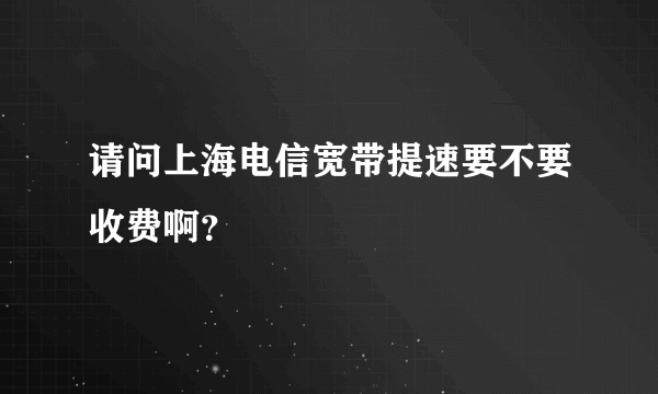 请问上海电信宽带提速要不要收费啊？