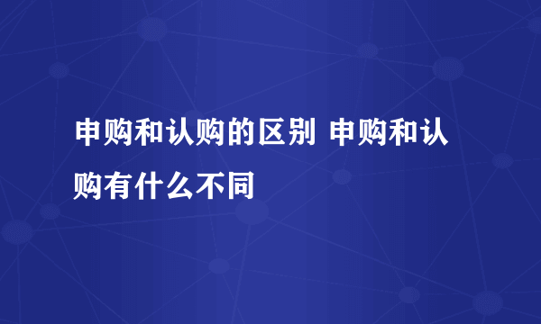 申购和认购的区别 申购和认购有什么不同