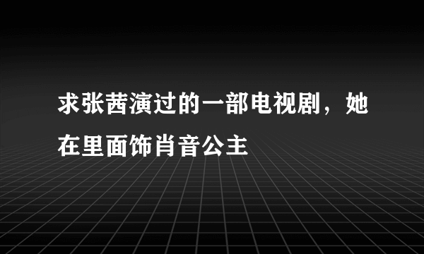 求张茜演过的一部电视剧，她在里面饰肖音公主